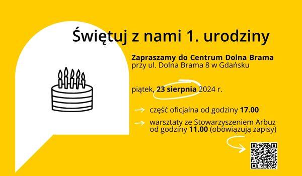 Napisy na żółtym tle: Świętuj z nami 1. Urodziny. Część oficjalna od godziny 17.00, warsztaty ze Stowarzyszeniem Arbuz od godziny 11.00 (obowiązują zapisy). piątek, 23 sierpnia 2024 r. Zapraszamy do Centrum Dolna Brama przy ul. Dolna Brama 8 w Gdańsku. Elementy ozdobne: grafika toru wpisana w kształt bramy
