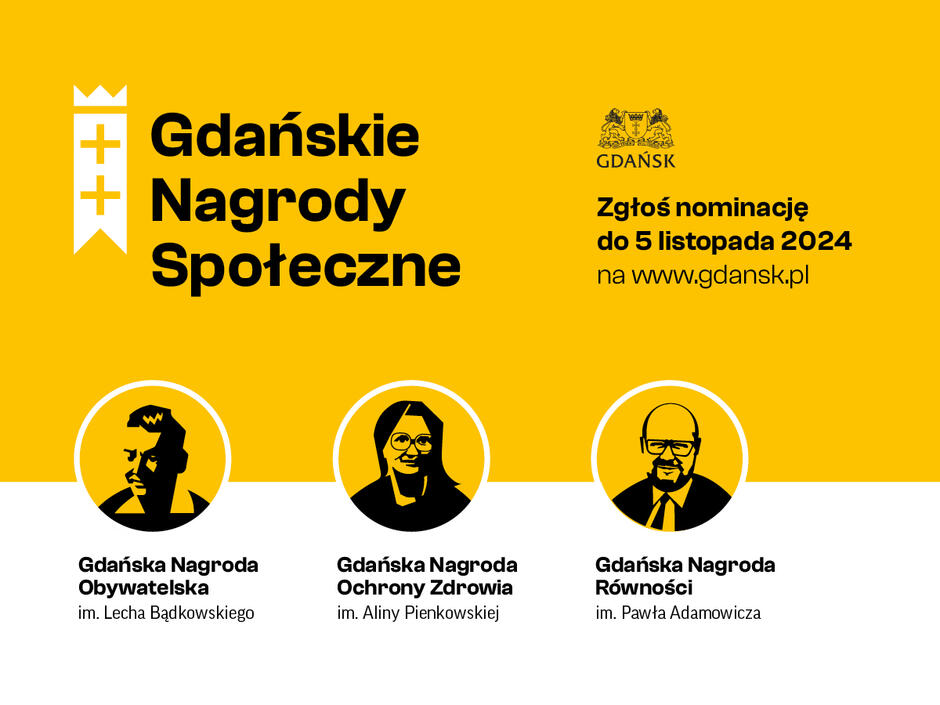 Grafika przedstawia ogłoszenie dotyczące Gdańskich Nagród Społecznych. Tło ma kolor żółty, a na środku widnieje czarny napis „Gdańskie Nagrody Społeczne” oraz herb Gdańska z napisem „Zgłoś nominację do 5 listopada 2024 na www.gdansk.pl”. Poniżej znajdują się trzy kategorie nagród: Gdańska Nagroda Obywatelska im. Lecha Bądkowskiego – symbolizowana przez stylizowaną czarno-białą sylwetkę Lecha Bądkowskiego. Gdańska Nagroda Ochrony Zdrowia im. Aliny Pienkowskiej – przedstawiona jako sylwetka Aliny Pienkowskiej. Gdańska Nagroda Równości im. Pawła Adamowicza – ukazana jako sylwetka Pawła Adamowicza. Każda z nagród ma swoją ikonę, umieszczoną na białym tle w okręgu z żółtym obramowaniem.