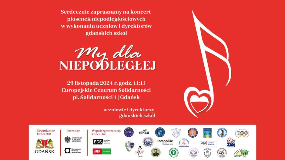 Czerwony plakat promujący koncert piosenek niepodległościowych. W centralnej części widnieje napis: Serdecznie zapraszamy na koncert piosenek niepodległościowych w wykonaniu uczniów i dyrektorów gdańskich szkół. My dla NIEPODLEGŁEJ  Pod spodem znajduje się informacja o terminie i miejscu wydarzenia:  29 listopada 2024 r., godz. 11:11 Europejskie Centrum Solidarności, pl. Solidarności 1, Gdańsk.  Niżej widnieje dopisek:  uczniowie i dyrektorzy gdańskich szkół.  Po prawej stronie umieszczono symbol nuty z sercem w dolnej części. Na dole plakatu znajdują się logotypy organizatora (Miasto Gdańsk), patronów (Wojewoda Pomorski, Kuratorium Oświaty w Gdańsku) oraz współorganizatorów koncertu, w tym Europejskiego Centrum Solidarności i licznych gdańskich szkół, z wymienionymi nazwami i herbami.