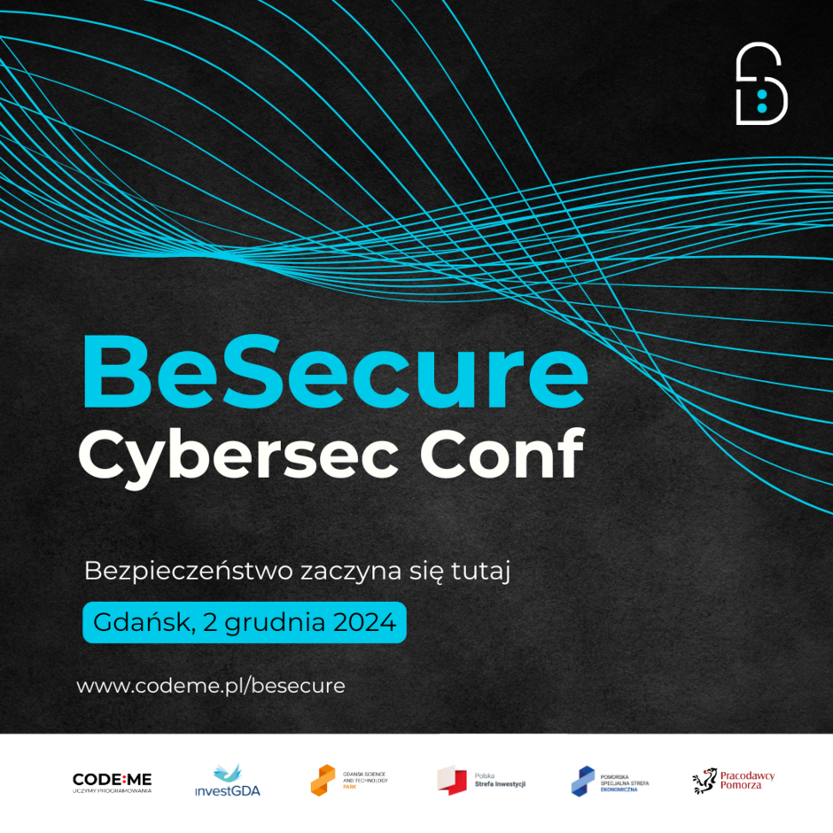 Grafika promuje konferencję „BeSecure Cybersec Conf”, która odbędzie się w Gdańsku 2 grudnia 2024 roku. Na czarnym tle znajduje się dynamiczna, turkusowa grafika w postaci falistych linii, symbolizująca nowoczesność i technologię. W centralnej części widnieje nazwa wydarzenia w kontrastujących kolorach: „BeSecure” w turkusowym, a „Cybersec Conf” w białym. Poniżej umieszczono hasło „Bezpieczeństwo zaczyna się tutaj” oraz datę i miejsce konferencji. W prawym górnym rogu widoczny jest minimalistyczny symbol kłódki. Na dole grafiki znajdują się logotypy partnerów wydarzenia: CODE:ME, InvestGDA, Gdański Park Naukowo-Technologiczny, Polska Strefa Inwestycji oraz Pracodawcy Pomorza.