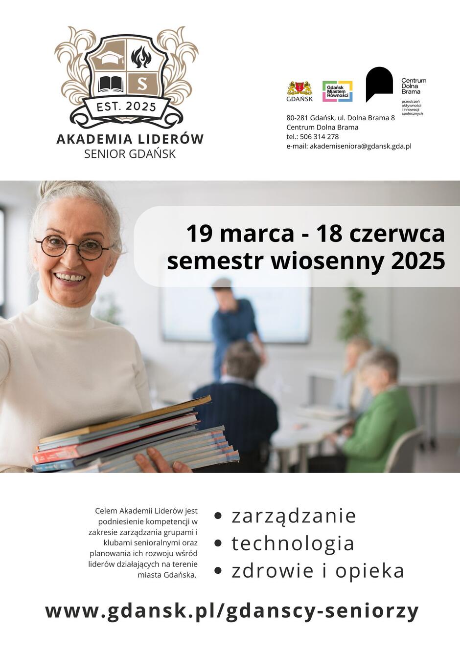 Plakat Akademii Liderów Gdańsk
Na górze plakatu znajduje się logo Akademii Liderów – stylizowana tarcza z książką, ogniem i literą „S”, a pod nią napis „EST. 2025” oraz nazwa inicjatywy: AKADEMIA LIDERÓW SENIOR GDAŃSK.
Obok logo umieszczono dane kontaktowe: adres (Gdańsk, ul. Dolna Brama 8, Centrum Dolna Brama), numer telefonu oraz adres e-mail. Widoczne są także logotypy Gdańska, Gdańskiego Centrum Równości oraz Centrum Dolna Brama. W centralnej części plakatu znajduje się zdjęcie uśmiechniętej seniorki w okularach i białym golfie, trzymającej stos książek. W tle widać salę szkoleniową z grupą seniorów uczestniczących w zajęciach – część z nich siedzi przy stole, a osoba przy tablicy prowadzi prezentację.

Pod zdjęciem znajduje się informacja o misji Akademii Liderów:
Celem Akademii Liderów jest podniesienie kompetencji w zakresie zarządzania grupami i klubami senioralnymi oraz planowania ich rozwoju wśród liderów działających na terenie miasta Gdańska.

W dolnej części plakatu wymieniono trzy główne obszary tematyczne Akademii:

zarządzanie
technologia
zdrowie i opieka
Na samym dole znajduje się adres strony internetowej projektu:
www.gdansk.pl/gdanscy-seniorzy