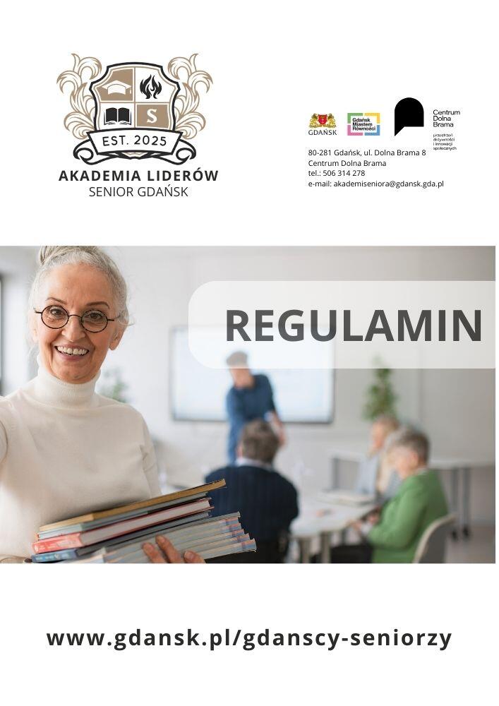 Plakat „Regulamin” Akademii Liderów Senior Gdańsk Na górze plakatu widnieje logo Akademii Liderów – stylizowana tarcza z ikonami książki, płomienia i litery „S”, a pod nią napis „EST. 2025” oraz nazwa AKADEMIA LIDERÓW SENIOR GDAŃSK.  Po prawej stronie umieszczono dane kontaktowe: adres (Gdańsk, ul. Dolna Brama 8, Centrum Dolna Brama), numer telefonu i adres e-mail. Widoczne są również logotypy Gdańska, Gdańskiego Centrum Równości oraz Centrum Dolna Brama.  W centralnej części plakatu znajduje się duży napis „REGULAMIN”, umieszczony na półprzezroczystym tle.  Poniżej znajduje się zdjęcie uśmiechniętej seniorki w okularach i białym golfie, trzymającej stos książek. W tle widać grupę seniorów uczestniczących w zajęciach – niektórzy siedzą przy stole, a prowadzący prezentację stoi przed tablicą.  Na dole plakatu umieszczono adres strony internetowej Akademii Liderów: www.gdansk.pl/gdanscy-seniorzy
