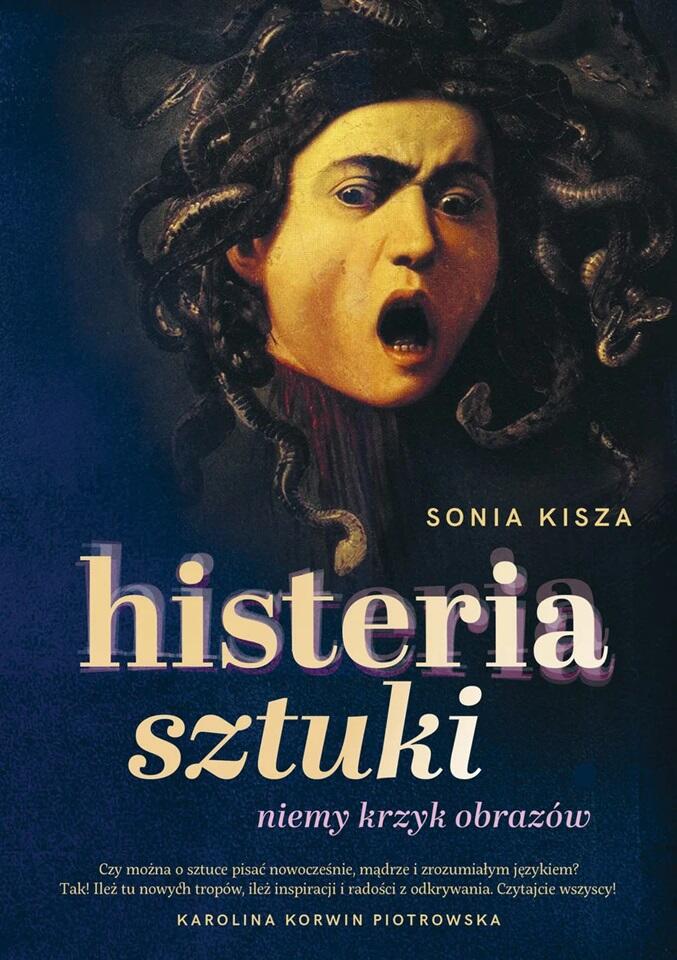 Zdjęcie przedstawia okładkę książki Histeria sztuki. Niemy krzyk obrazów autorstwa Sonii Kiszy, na której widnieje fragment słynnego obrazu Meduza autorstwa Caravaggia, ukazującego przerażoną twarz mitologicznej postaci z wężami zamiast włosów. Dynamiczna typografia tytułu oraz cytat Karoliny Korwin Piotrowskiej sugerują świeże, nowoczesne i pasjonujące podejście do interpretacji sztuki.