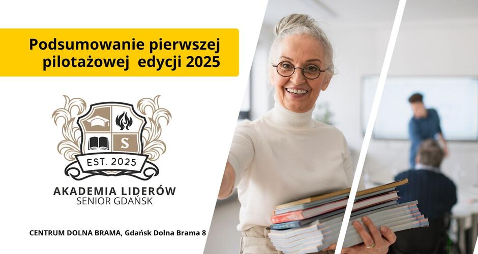 Grafika promująca wydarzenie podsumowujące pierwszą pilotażową edycję „Akademii Liderów – Senior Gdańsk” w 2025 roku. Po lewej stronie, na białym tle, znajduje się duże żółte pole z czarnym napisem: „Podsumowanie pierwszej pilotażowej edycji 2025”. Poniżej widnieje herb Akademii, w kolorach beżowym i czarnym, z symbolami książki, ognia, litery „S” i czapki akademickiej, oraz napisem: „EST. 2025 – AKADEMIA LIDERÓW – SENIOR GDAŃSK”. Na samym dole, czarnym tekstem: „CENTRUM DOLNA BRAMA, Gdańsk Dolna Brama 8” Prawą część grafiki zajmuje zdjęcie uśmiechniętej starszej kobiety w okularach, ubraną w biały golf. Kobieta trzyma w rękach stos kolorowych książek i spogląda z radością w stronę obiektywu. W tle widoczne jest jasne, nowoczesne pomieszczenie – prawdopodobnie sala wykładowa. W głębi, lekko rozmyty, stoi prowadzący i siedzi kilku uczestników spotkania. Całość grafiki ma jasną, przyjazną kolorystykę i przekazuje atmosferę otwartości, zaangażowania i edukacji międzypokoleniowej.