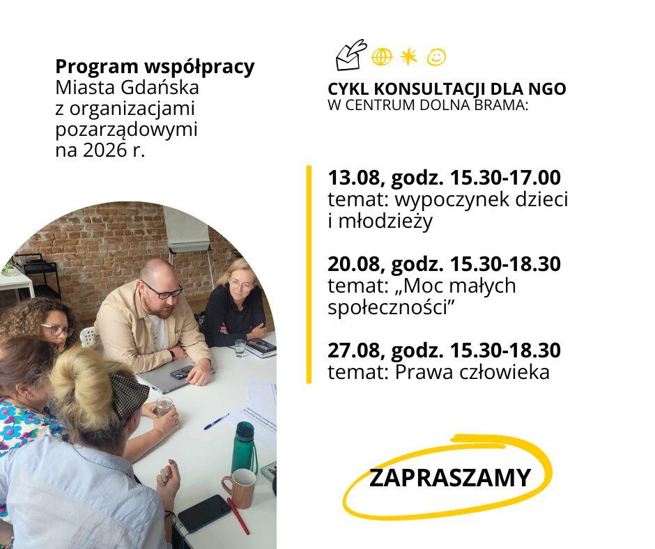 plakat informacyjny o programie współpracy Miasta Gdańska z organizacjami pozarządowymi na 2026 rok po lewej stronie zdjęcie grupy osób siedzących przy stole w sali z ceglaną ścianą rozmawiają i robią notatki po prawej stronie informacje o cyklu konsultacji dla NGO w Centrum Dolna Brama 13 sierpnia godzina 15:30 do 17:00 temat wypoczynek dzieci i młodzieży tekst podkreślony na żółto 20 sierpnia godzina 15:30 do 18:30 temat Moc małych społeczności 27 sierpnia godzina 15:30 do 18:30 temat prawa człowieka na dole duży napis ZAPRASZAMY w żółtym owalu