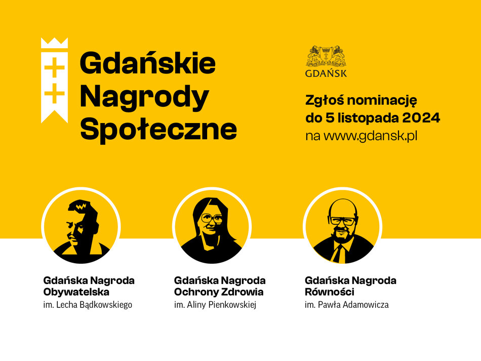 Grafika promująca Gdańskie Nagrody Społeczne na żółtym tle. Po lewej stronie znajduje się biały symbol z dwoma krzyżami i koroną, a obok duży czarny napis „Gdańskie Nagrody Społeczne”. Po prawej stronie widnieje herb Gdańska oraz informacja: „Zgłoś nominację do 5 listopada 2024 na www.gdansk.pl”. Na dole grafiki znajdują się trzy okrągłe ikony z czarno-żółtymi portretami trzech postaci, symbolizujące różne nagrody. 1. Gdańska Nagroda Obywatelska im. Lecha Bądkowskiego. 2. Gdańska Nagroda Ochrony Zdrowia im. Aliny Pienkowskiej. 3. Gdańska Nagroda Równości im. Pawła Adamowicza. Całość jest utrzymana w prostym, nowoczesnym stylu graficznym.