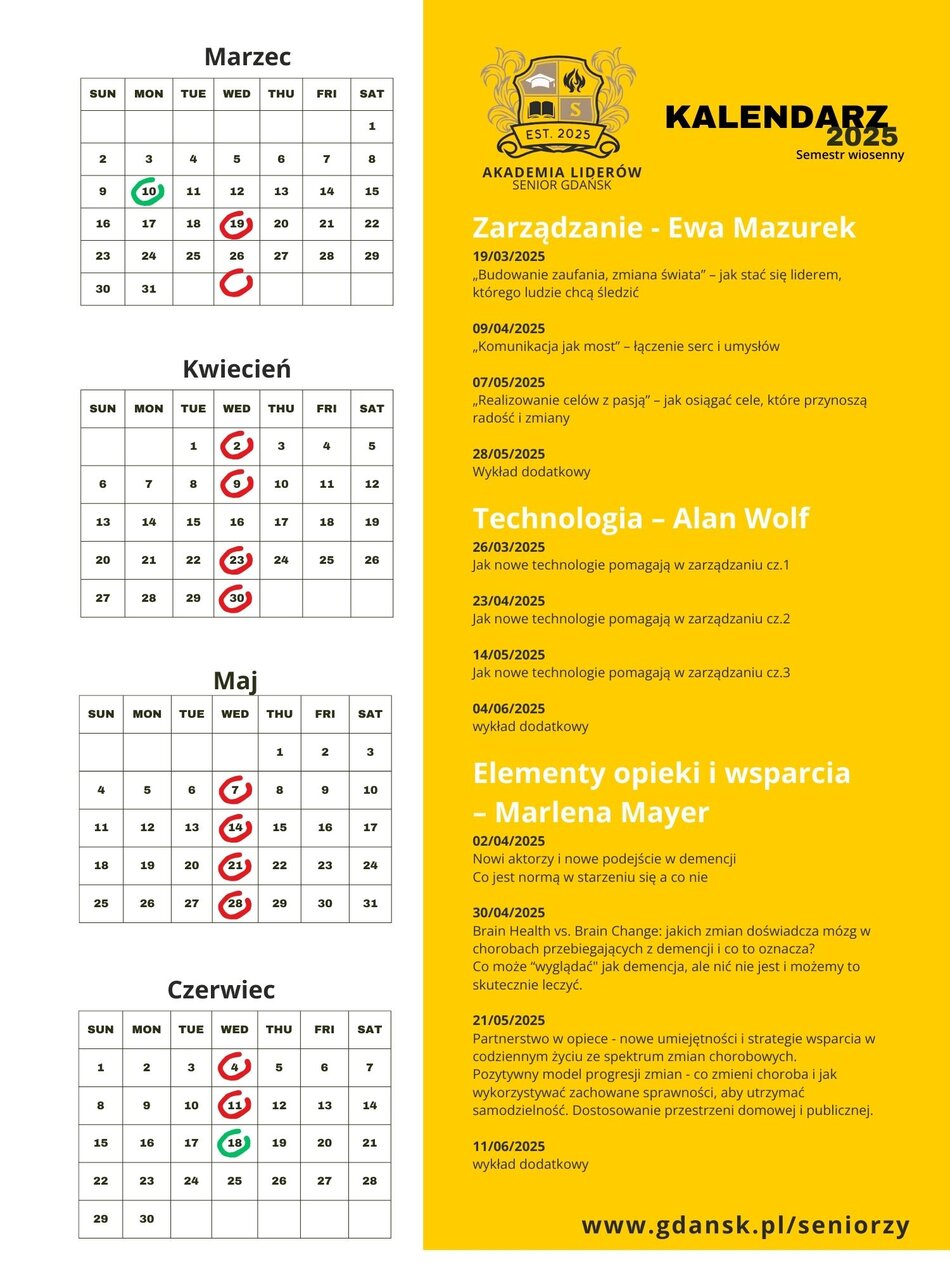 Grafika przedstawia kalendarz wykładów Akademii Liderów na semestr wiosenny 2025, trwający od 19 marca do 18 czerwca. W górnym lewym rogu znajduje się logo Akademii Liderów Senior Gdańsk. Po prawej stronie widnieje nagłówek „KALENDARZ 2025” oraz szczegółowy plan wykładów podzielony na trzy bloki tematyczne: 1. Zarządzanie – Ewa Mazurek 19.03.2025: „Budowanie zaufania, zmiana świata” 09.04.2025: „Komunikacja jak most” 07.05.2025: „Realizowanie celów z pasją” 28.05.2025: Wykład dodatkowy 2. Technologia – Alan Wolf 26.03.2025: Jak nowe technologie pomagają w zarządzaniu cz.1 23.04.2025: Jak nowe technologie pomagają w zarządzaniu cz.2 14.05.2025: Jak nowe technologie pomagają w zarządzaniu cz.3 04.06.2025: Wykład dodatkowy 3. Elementy opieki i wsparcia – Marlena Mayer 02.04.2025: Nowe podejście w demencji 30.04.2025: „Brain Health vs. Brain Change” 21.05.2025: Partnerstwo w opiece – strategie wsparcia 11.06.2025: Wykład dodatkowy Pod wykazem tematów znajduje się pięć miesięcznych kalendarzy (marzec-czerwiec) z zaznaczonymi datami wykładów kolorem czerwonym i zielonym. Na dole strony umieszczono adres strony internetowej: www.gdansk.pl/seniorzy. 